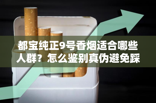 都宝纯正9号香烟适合哪些人群？怎么鉴别真伪避免踩坑？